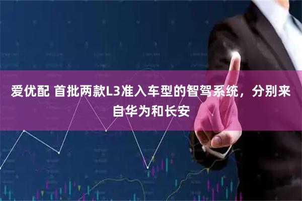 爱优配 首批两款L3准入车型的智驾系统，分别来自华为和长安