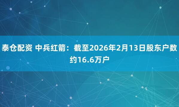 泰仓配资 中兵红箭：截至2026年2月13日股东户数约16.6万户
