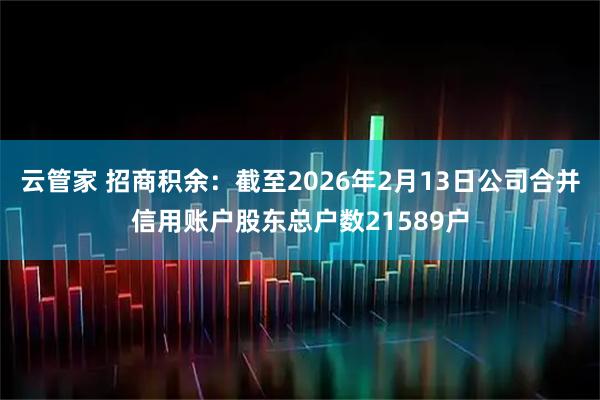 云管家 招商积余：截至2026年2月13日公司合并信用账户股东总户数21589户