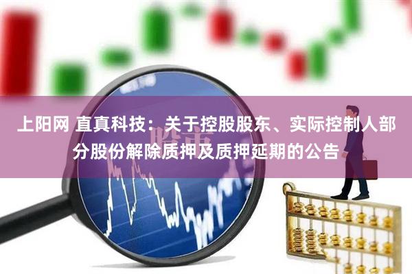 上阳网 直真科技：关于控股股东、实际控制人部分股份解除质押及质押延期的公告
