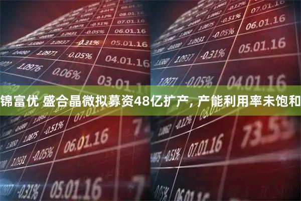 锦富优 盛合晶微拟募资48亿扩产, 产能利用率未饱和