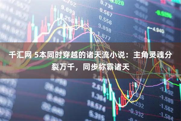 千汇网 5本同时穿越的诸天流小说：主角灵魂分裂万千，同步称霸诸天