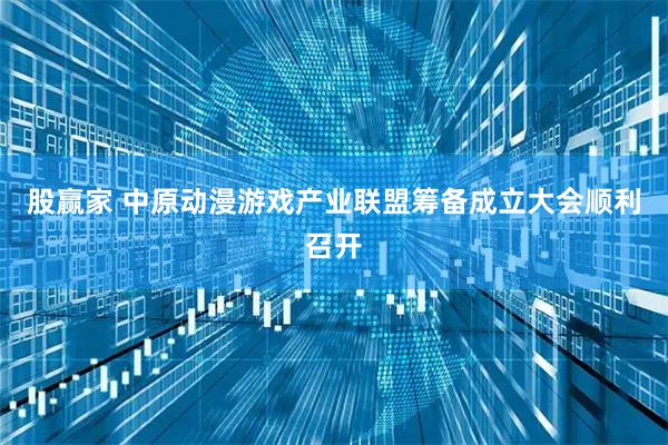 股赢家 中原动漫游戏产业联盟筹备成立大会顺利召开
