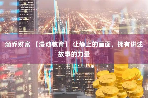 涵乔财富 【漫动教育】 让静止的画面，拥有讲述故事的力量