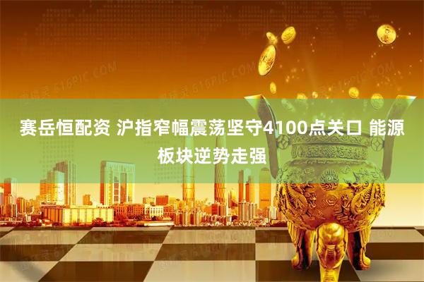 赛岳恒配资 沪指窄幅震荡坚守4100点关口 能源板块逆势走强