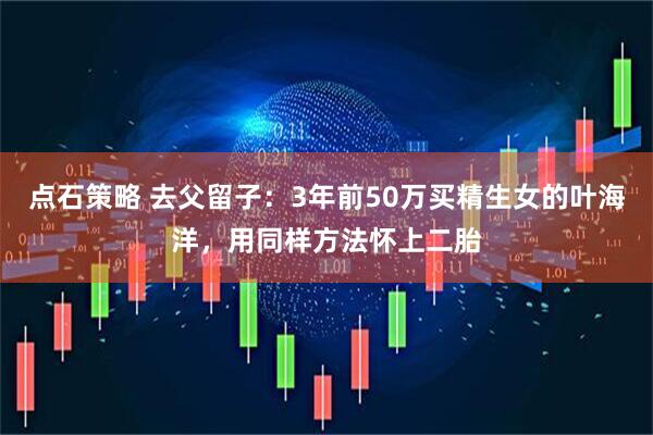 点石策略 去父留子：3年前50万买精生女的叶海洋，用同样方法怀上二胎