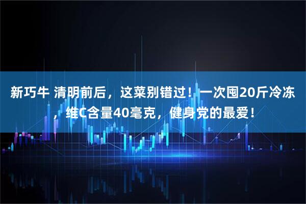 新巧牛 清明前后，这菜别错过！一次囤20斤冷冻，维C含量40毫克，健身党的最爱！
