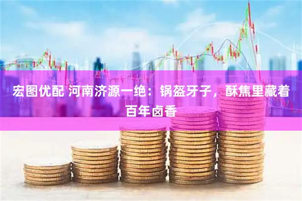 宏图优配 河南济源一绝：锅盔牙子，酥焦里藏着百年卤香