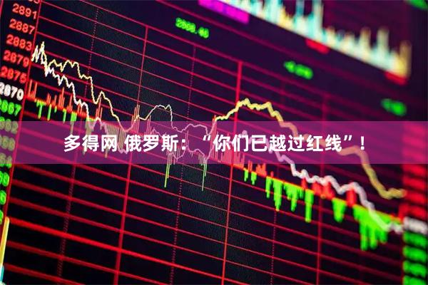 多得网 俄罗斯：“你们已越过红线”！