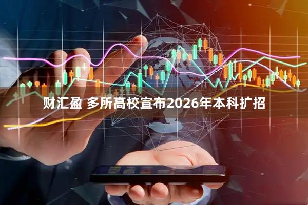 财汇盈 多所高校宣布2026年本科扩招