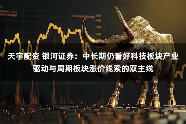 天宇配资 银河证券：中长期仍看好科技板块产业驱动与周期板块涨价线索的双主线