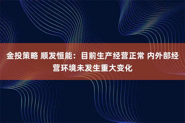 金投策略 顺发恒能：目前生产经营正常 内外部经营环境未发生重大变化