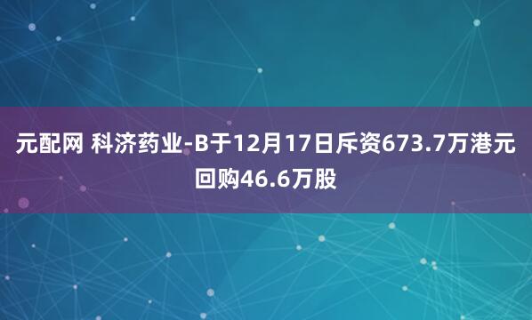 元配网 科济药业-B于12月17日斥资673.7万港元回购46.6万股