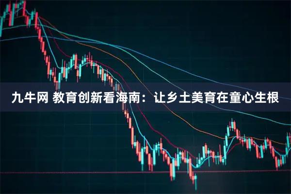 九牛网 教育创新看海南：让乡土美育在童心生根