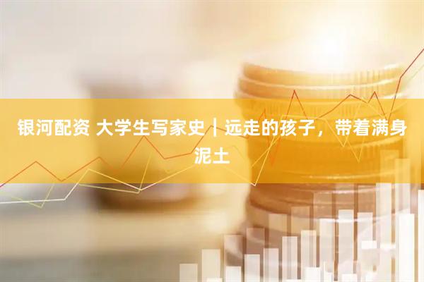 银河配资 大学生写家史︱远走的孩子，带着满身泥土