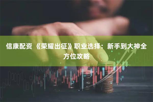 信康配资 《荣耀出征》职业选择：新手到大神全方位攻略