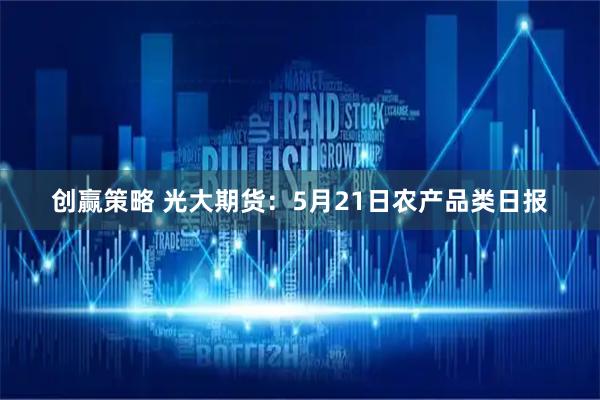 创赢策略 光大期货：5月21日农产品类日报