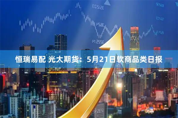 恒瑞易配 光大期货：5月21日软商品类日报