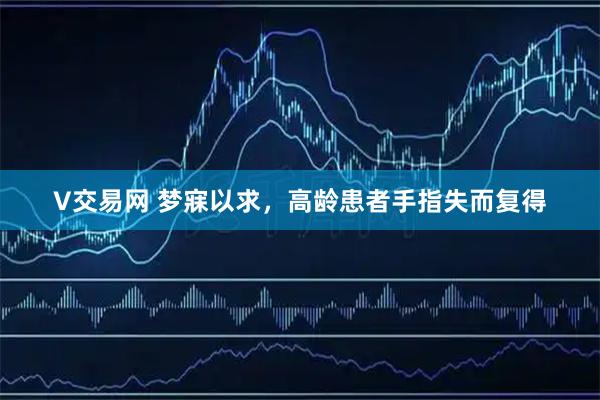 V交易网 梦寐以求，高龄患者手指失而复得