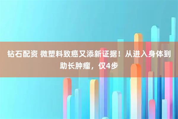 钻石配资 微塑料致癌又添新证据！从进入身体到助长肿瘤，仅4步