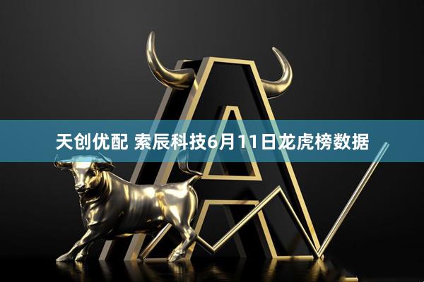 天创优配 索辰科技6月11日龙虎榜数据