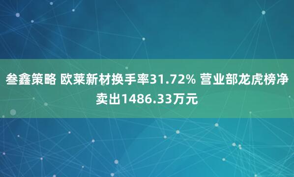 叁鑫策略 欧莱新材换手率31.72% 营业部龙虎榜净卖出1486.33万元