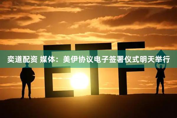 奕道配资 媒体：美伊协议电子签署仪式明天举行
