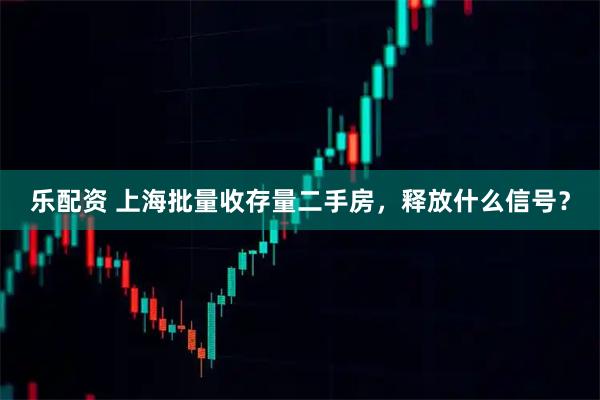 乐配资 上海批量收存量二手房，释放什么信号？