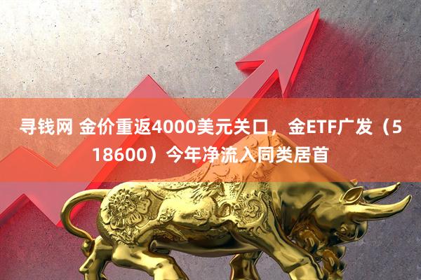 寻钱网 金价重返4000美元关口，金ETF广发（518600）今年净流入同类居首