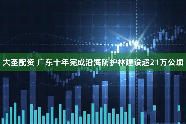 大圣配资 广东十年完成沿海防护林建设超21万公顷
