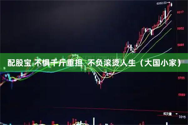 配股宝 不惧千斤重担  不负滚烫人生（大国小家）