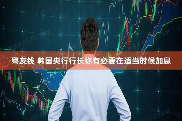 粤友钱 韩国央行行长称有必要在适当时候加息
