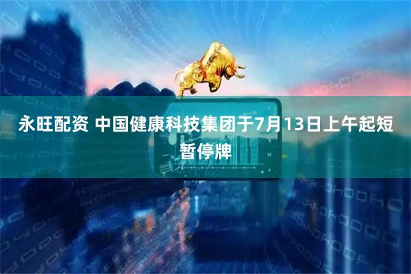 永旺配资 中国健康科技集团于7月13日上午起短暂停牌