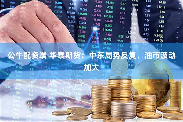 公牛配资端 华泰期货：中东局势反复，油市波动加大