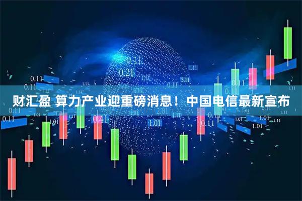 财汇盈 算力产业迎重磅消息！中国电信最新宣布