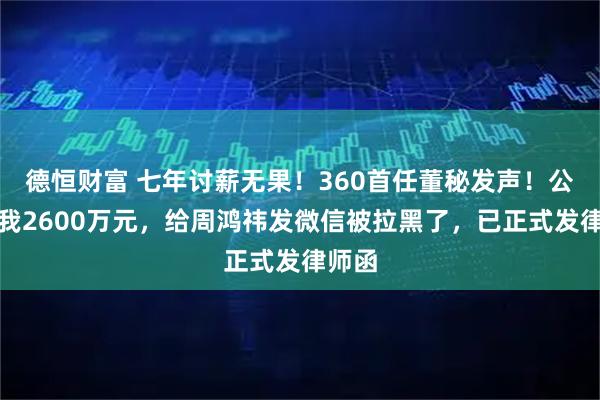 德恒财富 七年讨薪无果！360首任董秘发声！公司欠我2600万元，给周鸿祎发微信被拉黑了，已正式发律师函