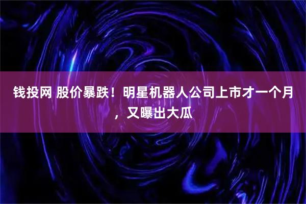 钱投网 股价暴跌！明星机器人公司上市才一个月，又曝出大瓜