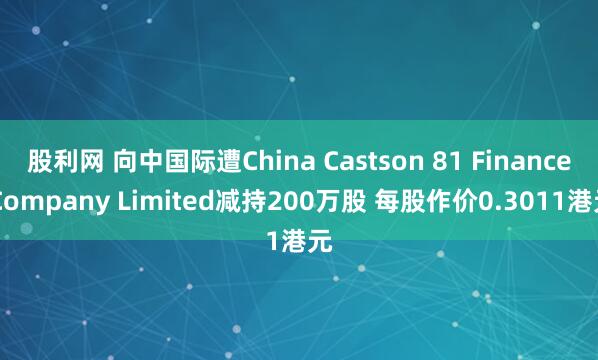 股利网 向中国际遭China Castson 81 Finance Company Limited减持200万股 每股作价0.3011港元