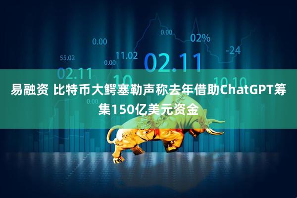 易融资 比特币大鳄塞勒声称去年借助ChatGPT筹集150亿美元资金
