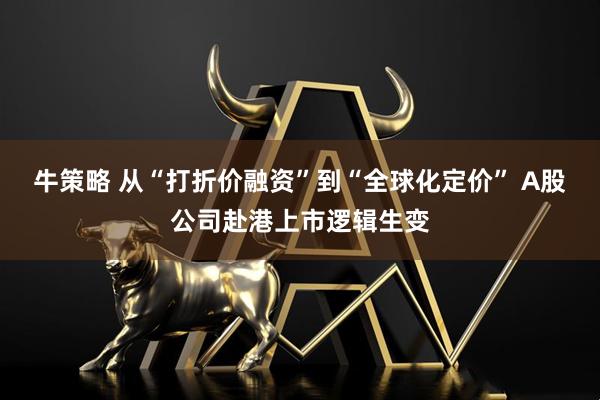 牛策略 从“打折价融资”到“全球化定价” A股公司赴港上市逻辑生变