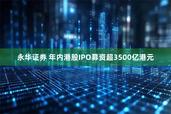 永华证券 年内港股IPO募资超3500亿港元