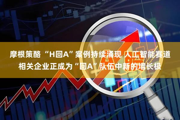 摩根策酪 “H回A”案例持续涌现 人工智能赛道相关企业正成为“回A”队伍中新的增长极